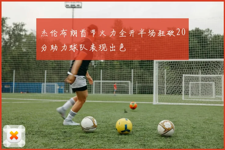 杰伦布朗首节火力全开半场狂砍20分助力球队表现出色