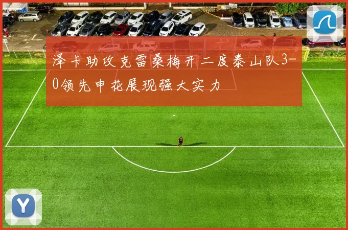 泽卡助攻克雷桑梅开二度泰山队3-0领先申花展现强大实力