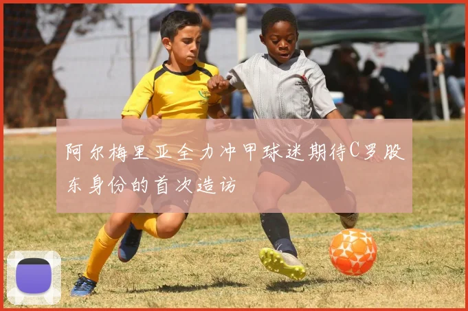 阿尔梅里亚全力冲甲球迷期待C罗股东身份的首次造访