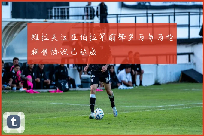 维拉关注亚伯拉罕前锋罗马与马伦租借协议已达成