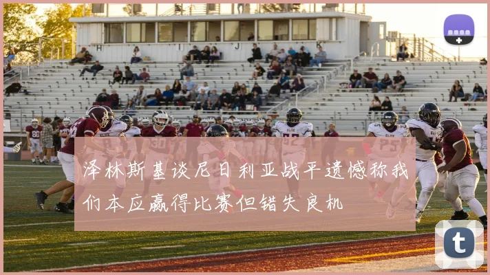 泽林斯基谈尼日利亚战平遗憾称我们本应赢得比赛但错失良机