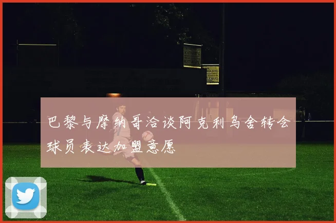 巴黎与摩纳哥洽谈阿克利乌舍转会球员表达加盟意愿