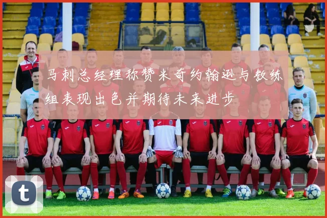 马刺总经理称赞米奇约翰逊与教练组表现出色并期待未来进步