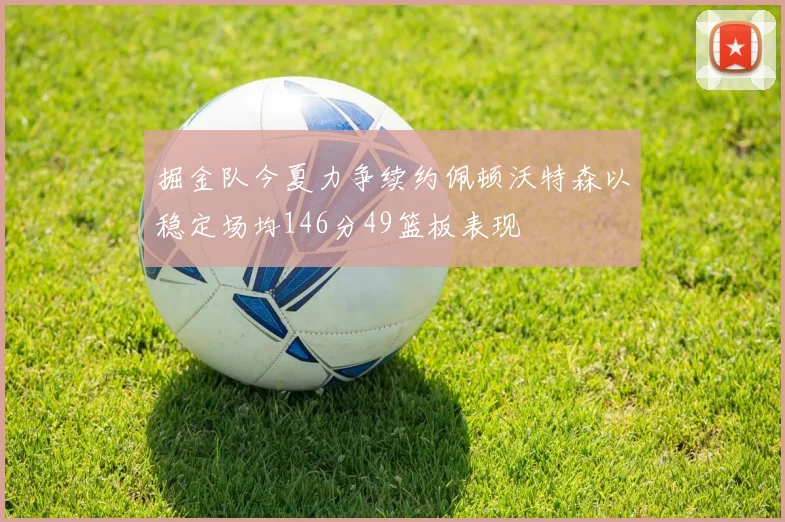 掘金队今夏力争续约佩顿沃特森以稳定场均146分49篮板表现