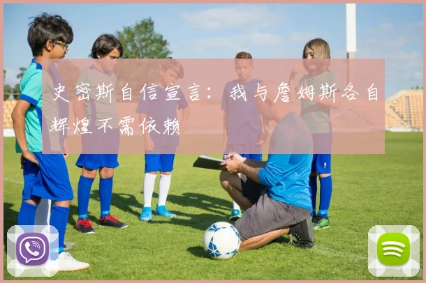史密斯自信宣言：我与詹姆斯各自辉煌不需依赖