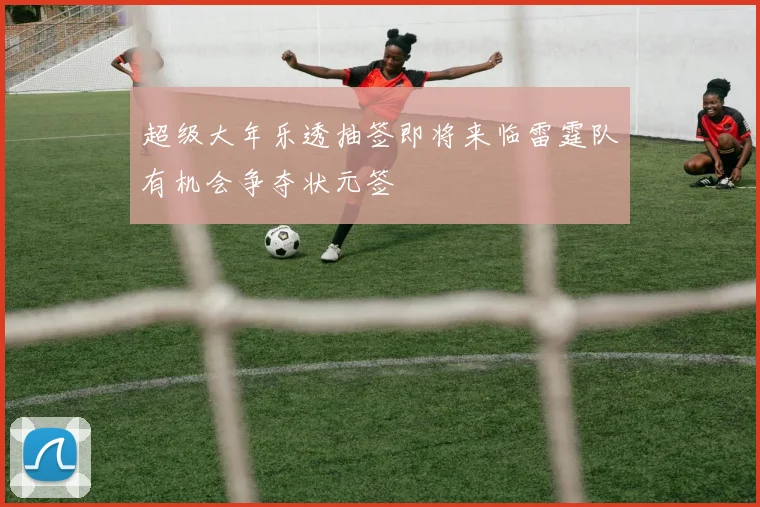 超级大年乐透抽签即将来临雷霆队有机会争夺状元签