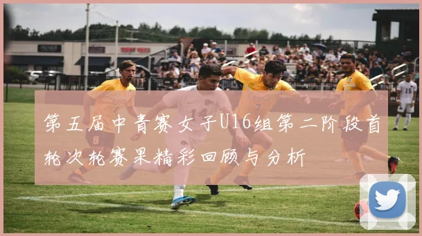 第五届中青赛女子U16组第二阶段首轮次轮赛果精彩回顾与分析