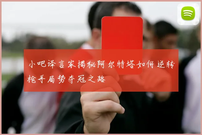 小吧译言家揭秘阿尔特塔如何逆转枪手局势夺冠之路