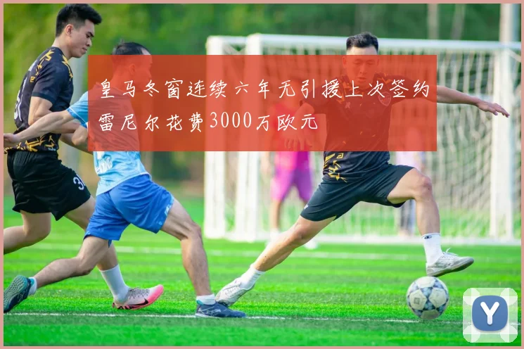 皇马冬窗连续六年无引援上次签约雷尼尔花费3000万欧元