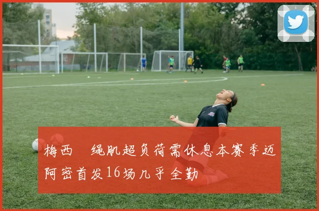 梅西腘绳肌超负荷需休息本赛季迈阿密首发16场几乎全勤