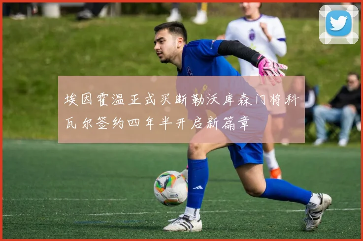 埃因霍温正式买断勒沃库森门将科瓦尔签约四年半开启新篇章
