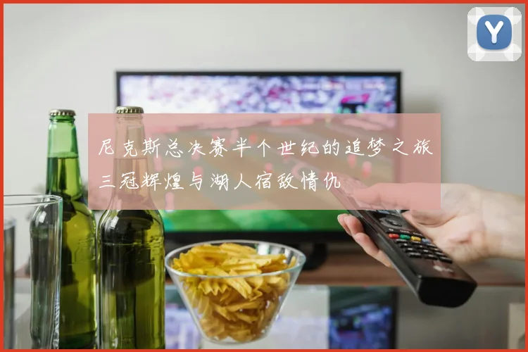 尼克斯总决赛半个世纪的追梦之旅三冠辉煌与湖人宿敌情仇