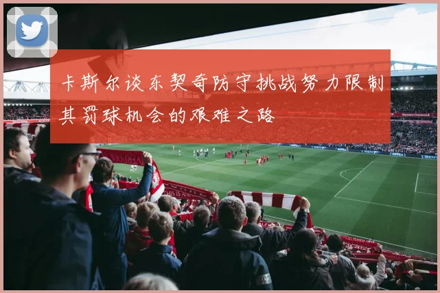 卡斯尔谈东契奇防守挑战努力限制其罚球机会的艰难之路