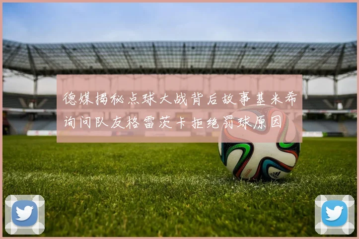 德媒揭秘点球大战背后故事基米希询问队友格雷茨卡拒绝罚球原因