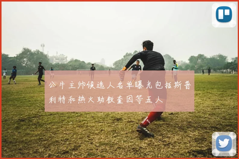 公牛主帅候选人名单曝光包括斯普利特和热火助教奎因等五人