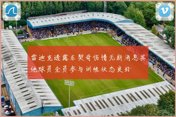 雷迪克透露东契奇伤情无新消息其他球员全员参与训练状态良好