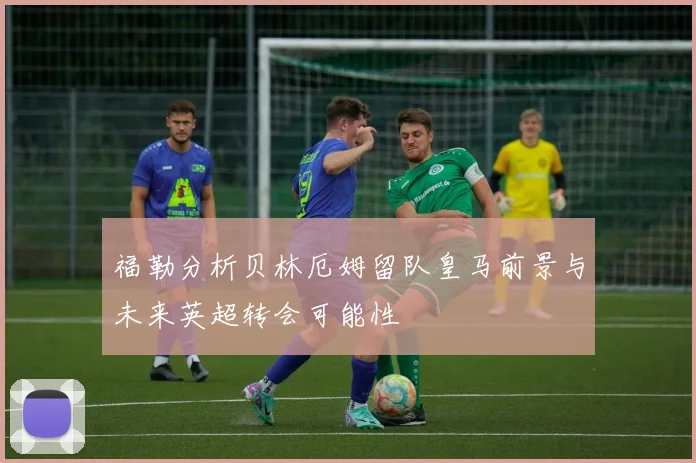 福勒分析贝林厄姆留队皇马前景与未来英超转会可能性