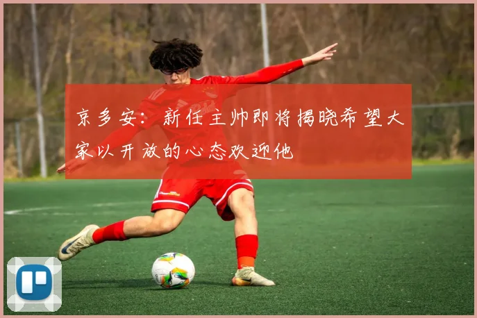 京多安：新任主帅即将揭晓希望大家以开放的心态欢迎他