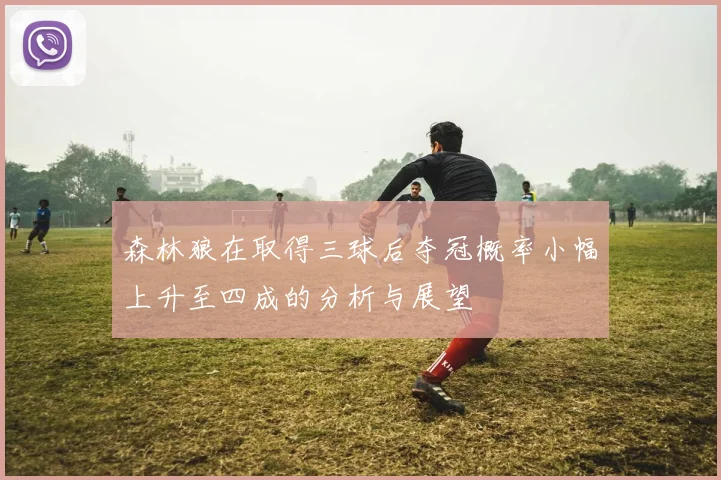 森林狼在取得三球后夺冠概率小幅上升至四成的分析与展望