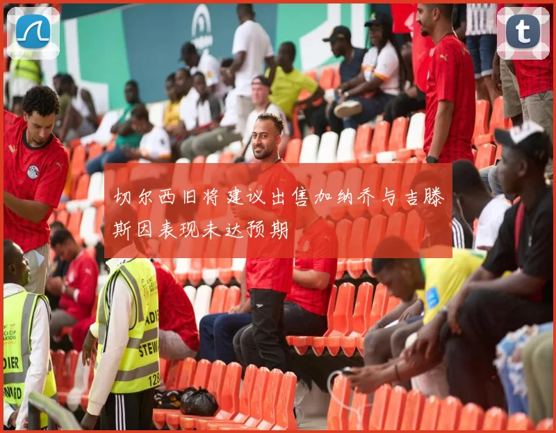 切尔西旧将建议出售加纳乔与吉滕斯因表现未达预期