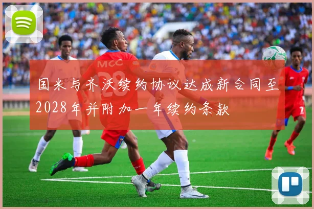 国米与齐沃续约协议达成新合同至2028年并附加一年续约条款