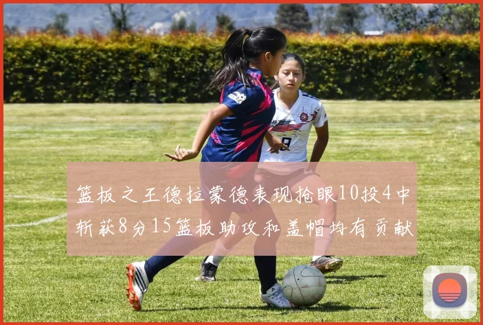 篮板之王德拉蒙德表现抢眼10投4中斩获8分15篮板助攻和盖帽均有贡献